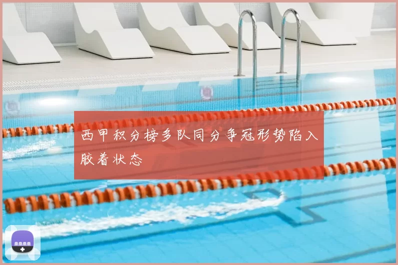 西甲积分榜多队同分争冠形势陷入胶着状态