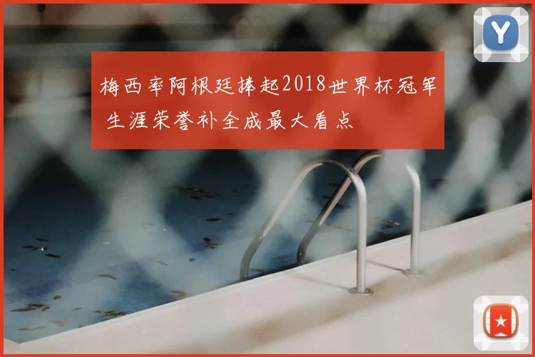 梅西率阿根廷捧起2018世界杯冠军 生涯荣誉补全成最大看点