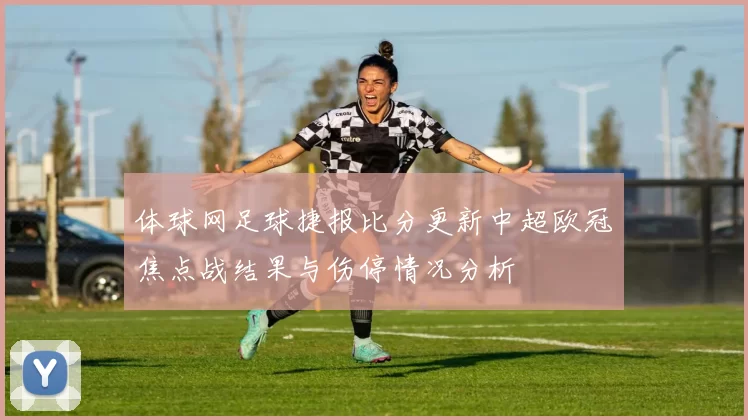 体球网足球捷报比分更新中超欧冠焦点战结果与伤停情况分析